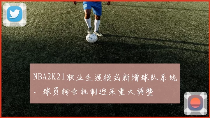 NBA2K21职业生涯模式新增球队系统，球员转会机制迎来重大调整