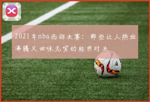 2021年nba西部决赛：那些让人热血沸腾又回味无穷的经典对决