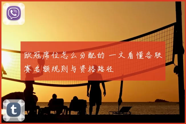 欧冠席位怎么分配的 一文看懂各联赛名额规则与资格路径