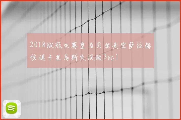 2018欧冠决赛皇马贝尔凌空萨拉赫伤退卡里乌斯失误致3比1