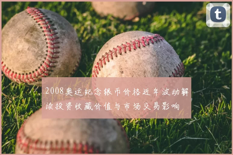 2008奥运纪念银币价格近年波动解读投资收藏价值与市场交易影响