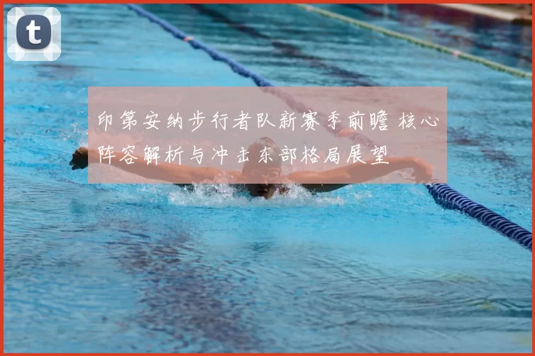 印第安纳步行者队新赛季前瞻 核心阵容解析与冲击东部格局展望
