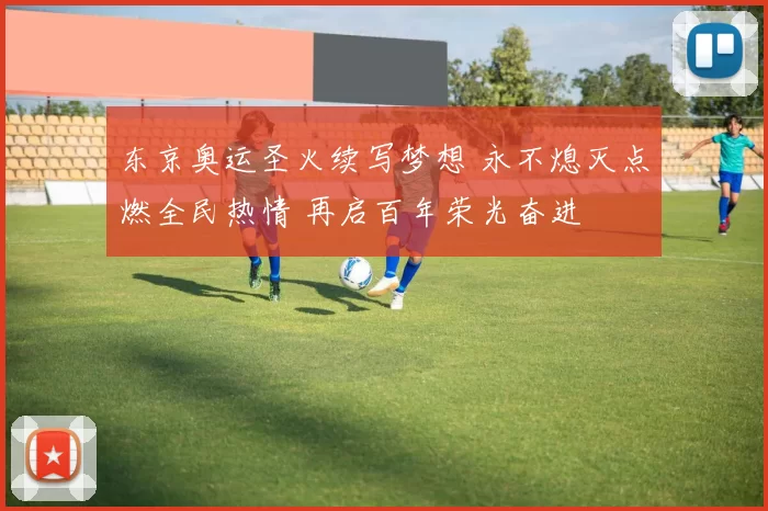 东京奥运圣火续写梦想 永不熄灭点燃全民热情 再启百年荣光奋进