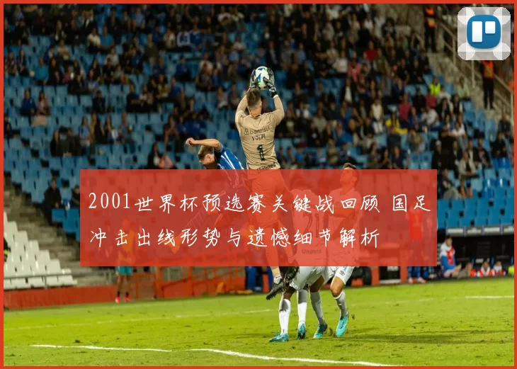 2001世界杯预选赛关键战回顾 国足冲击出线形势与遗憾细节解析