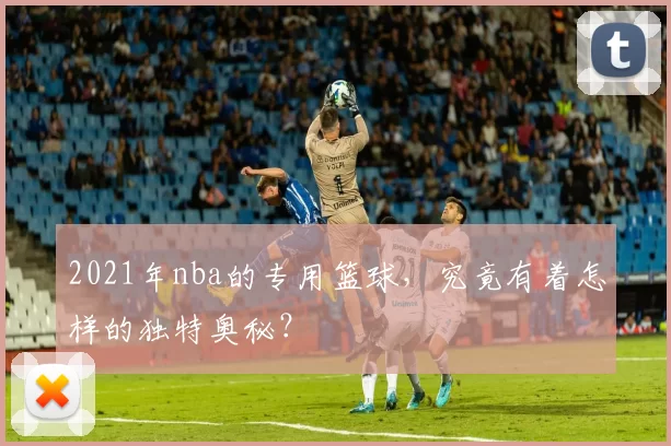 2021年nba的专用篮球，究竟有着怎样的独特奥秘？