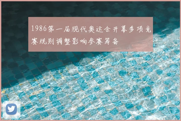 1986第一届现代奥运会开幕多项竞赛规则调整影响参赛筹备