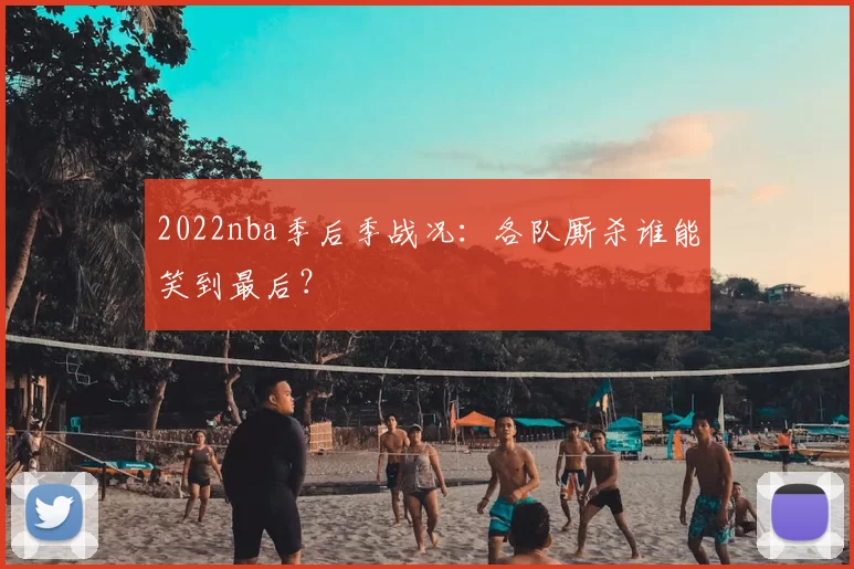 2022nba季后季战况：各队厮杀谁能笑到最后？
