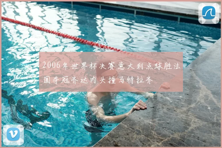 2006年世界杯决赛意大利点球胜法国夺冠齐达内头撞马特拉齐