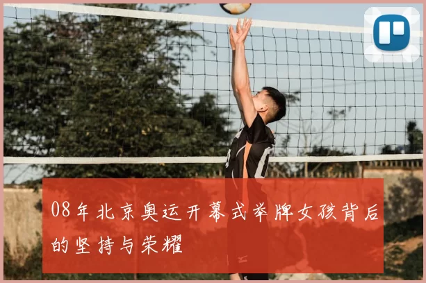 08年北京奥运开幕式举牌女孩背后的坚持与荣耀