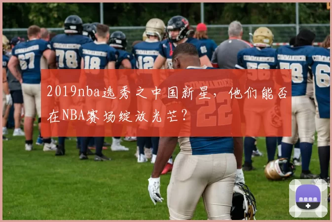 2019nba选秀之中国新星，他们能否在NBA赛场绽放光芒？