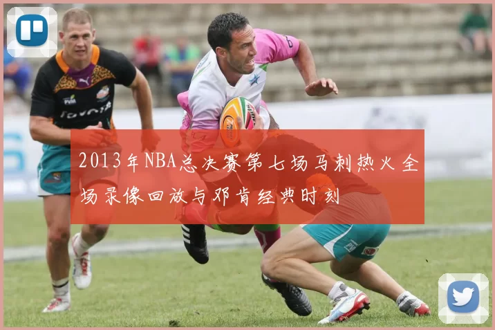 2013年NBA总决赛第七场马刺热火全场录像回放与邓肯经典时刻