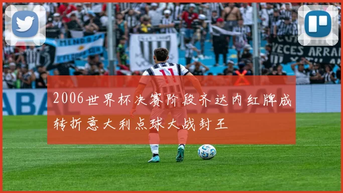 2006世界杯决赛阶段齐达内红牌成转折意大利点球大战封王