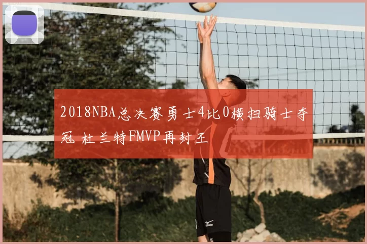 2018NBA总决赛勇士4比0横扫骑士夺冠 杜兰特FMVP再封王