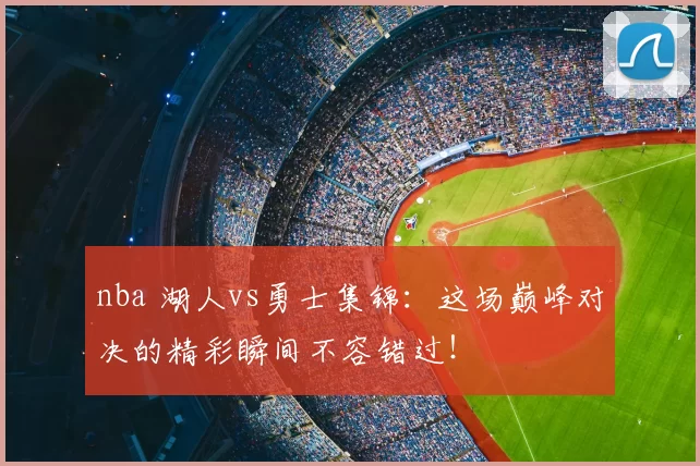 nba 湖人vs勇士集锦：这场巅峰对决的精彩瞬间不容错过！