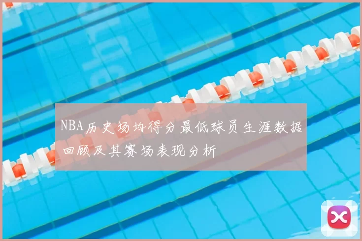 NBA历史场均得分最低球员生涯数据回顾及其赛场表现分析