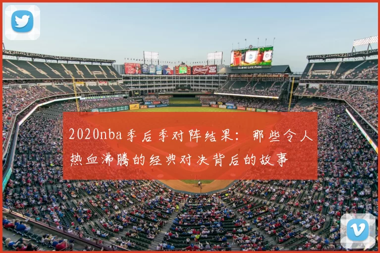 2020nba季后季对阵结果：那些令人热血沸腾的经典对决背后的故事