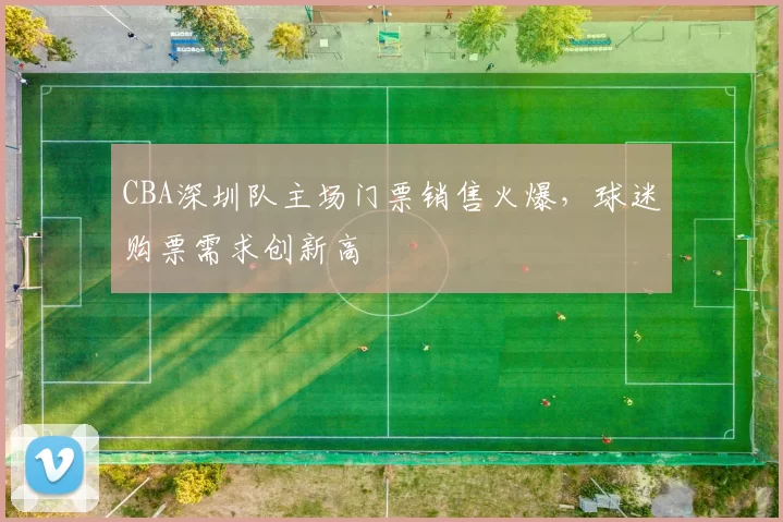 CBA深圳队主场门票销售火爆，球迷购票需求创新高