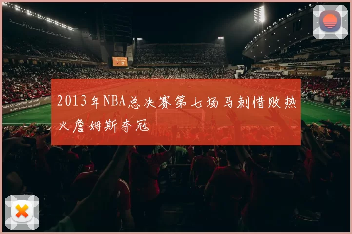 2013年NBA总决赛第七场马刺惜败热火詹姆斯夺冠