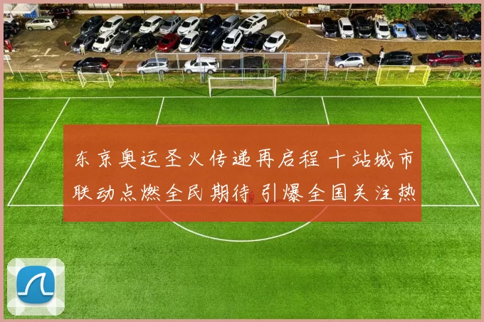 东京奥运圣火传递再启程 十站城市联动点燃全民期待 引爆全国关注热