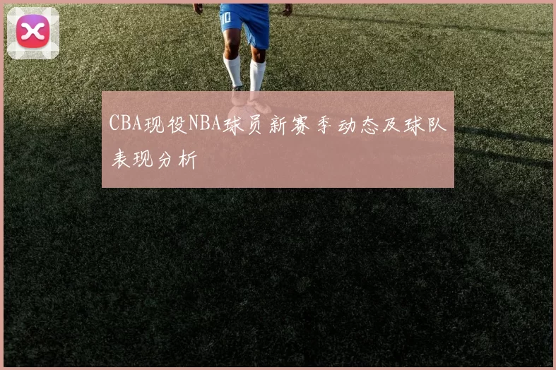 CBA现役NBA球员新赛季动态及球队表现分析