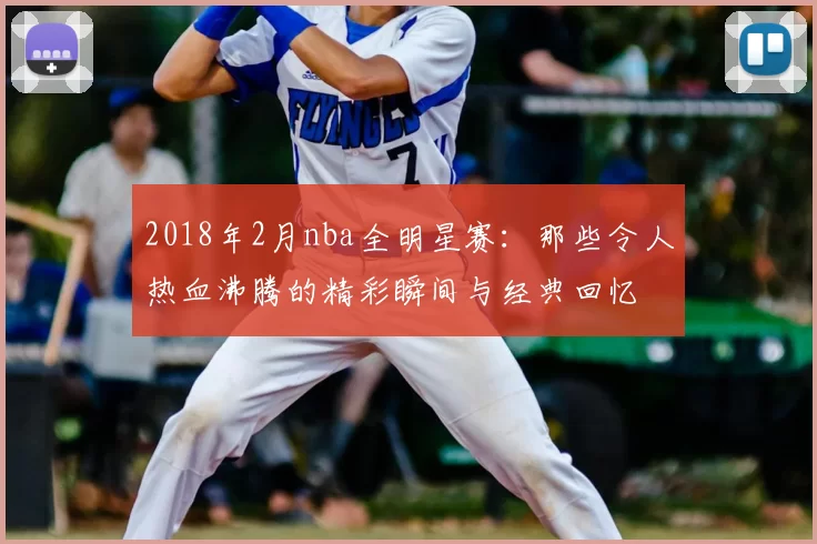 2018年2月nba全明星赛：那些令人热血沸腾的精彩瞬间与经典回忆