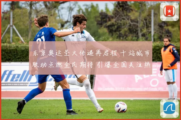 东京奥运圣火传递再启程 十站城市联动点燃全民期待 引爆全国关注热