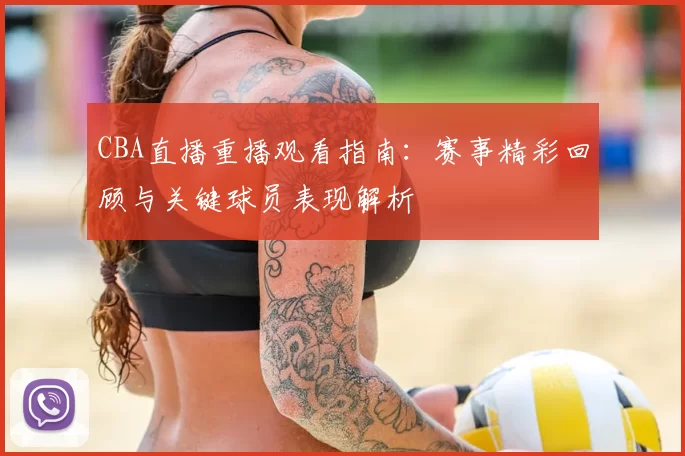 CBA直播重播观看指南：赛事精彩回顾与关键球员表现解析