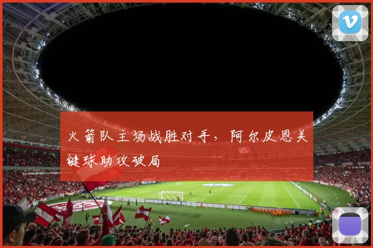 火箭队主场战胜对手,阿尔皮恩关键球助攻破局