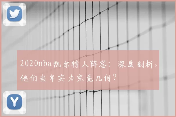 2020nba凯尔特人阵容:深度剖析,他们当年实力究竟几何?