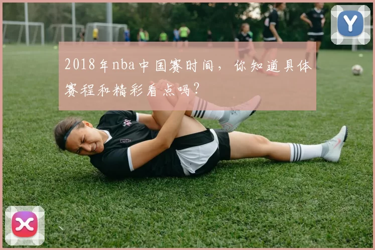 2018年nba中国赛时间，你知道具体赛程和精彩看点吗？