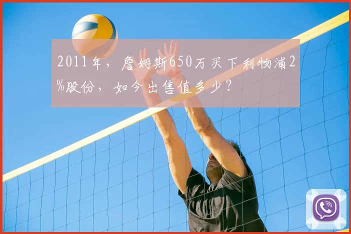 2011年，詹姆斯650万买下利物浦2%股份，如今出售值多少？