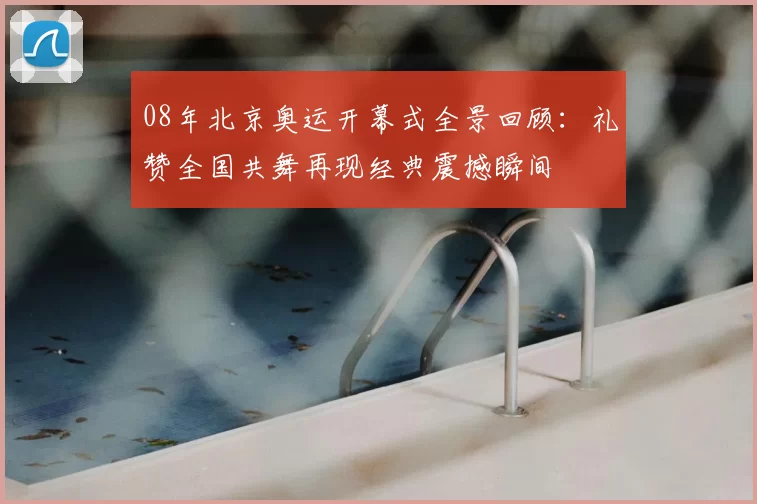 08年北京奥运开幕式全景回顾：礼赞全国共舞再现经典震撼瞬间