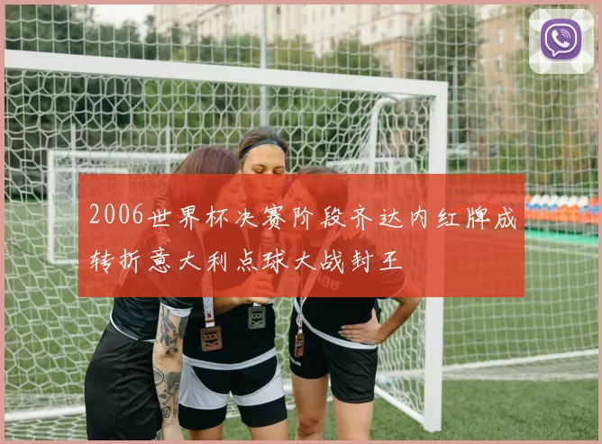 2006世界杯决赛阶段齐达内红牌成转折意大利点球大战封王