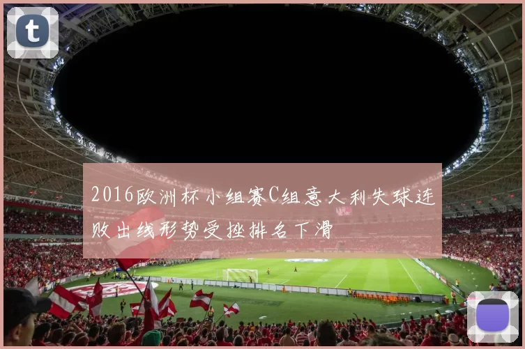 2016欧洲杯小组赛C组意大利失球连败出线形势受挫排名下滑