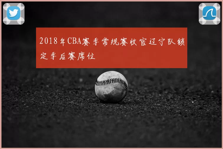 2018年CBA赛季常规赛收官辽宁队锁定季后赛席位