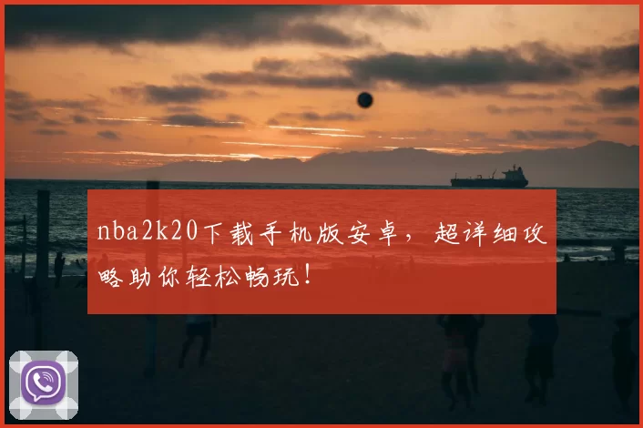 nba2k20下载手机版安卓，超详细攻略助你轻松畅玩！