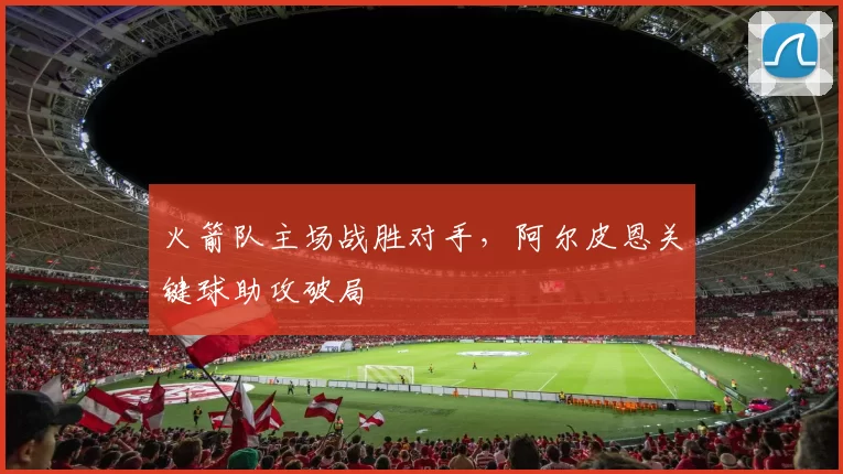 火箭队主场战胜对手，阿尔皮恩关键球助攻破局