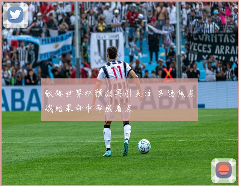 张路世界杯预测再引关注 多场焦点战结果命中率成看点