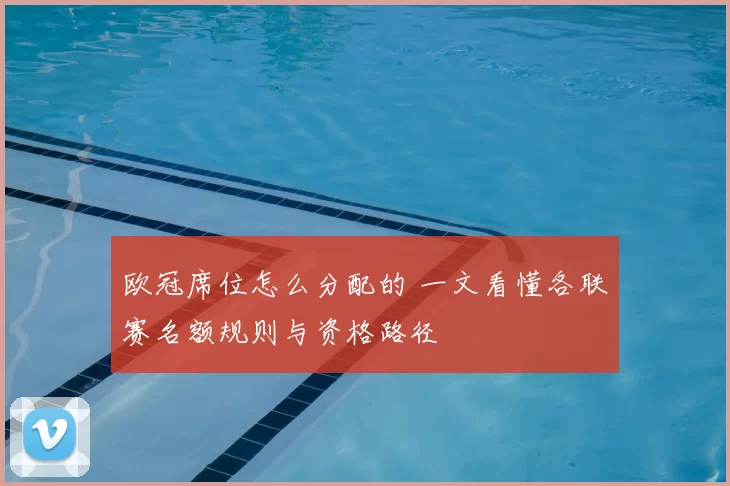 欧冠席位怎么分配的 一文看懂各联赛名额规则与资格路径