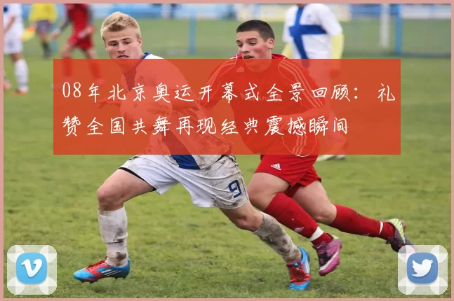 08年北京奥运开幕式全景回顾：礼赞全国共舞再现经典震撼瞬间