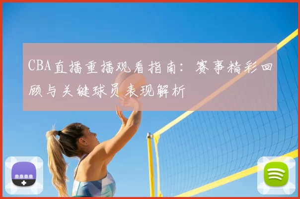 CBA直播重播观看指南：赛事精彩回顾与关键球员表现解析