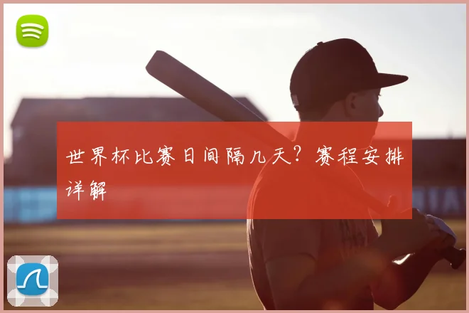 世界杯比赛日间隔几天?赛程安排详解