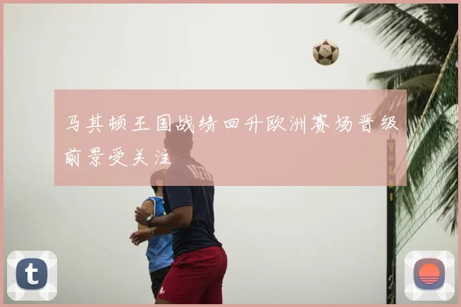 马其顿王国战绩回升欧洲赛场晋级前景受关注