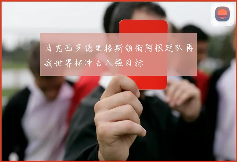 马克西罗德里格斯领衔阿根廷队再战世界杯冲击八强目标