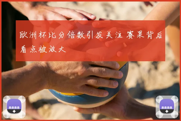 欧洲杯比分倍数引发关注 赛果背后看点被放大