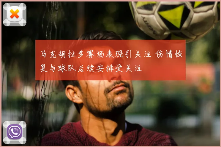 马克胡拉多赛场表现引关注 伤情恢复与球队后续安排受关注