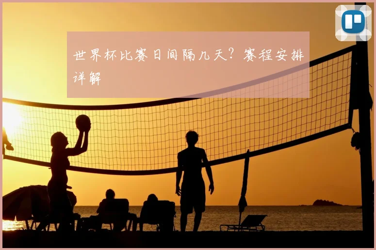 世界杯比赛日间隔几天?赛程安排详解