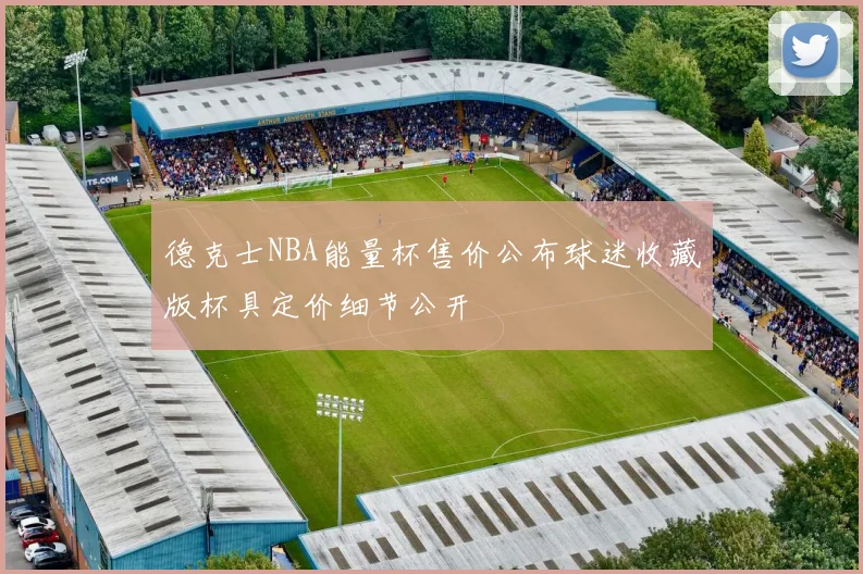 德克士NBA能量杯售价公布球迷收藏版杯具定价细节公开