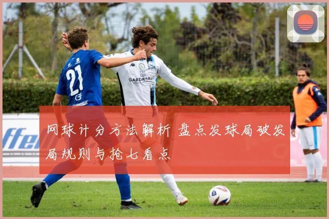 网球计分方法解析 盘点发球局破发局规则与抢七看点