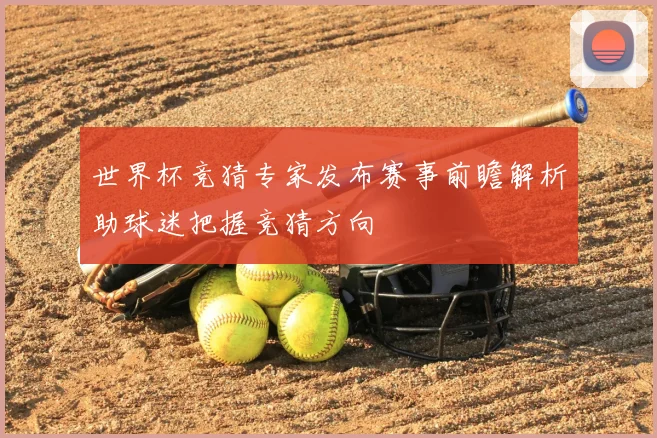 世界杯竞猜专家发布赛事前瞻解析助球迷把握竞猜方向